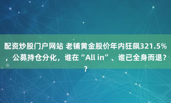 配资炒股门户网站 老铺黄金股价年内狂飙321.5%，公募持仓分化，谁在“All in”、谁已全身而退？