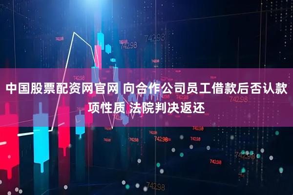 中国股票配资网官网 向合作公司员工借款后否认款项性质 法院判决返还
