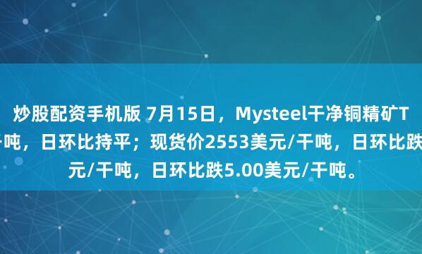 炒股配资手机版 7月15日，Mysteel干净铜精矿TC-43.25美元/干吨，日环比持平；现货价2553美元/干吨，日环比跌5.00美元/干吨。
