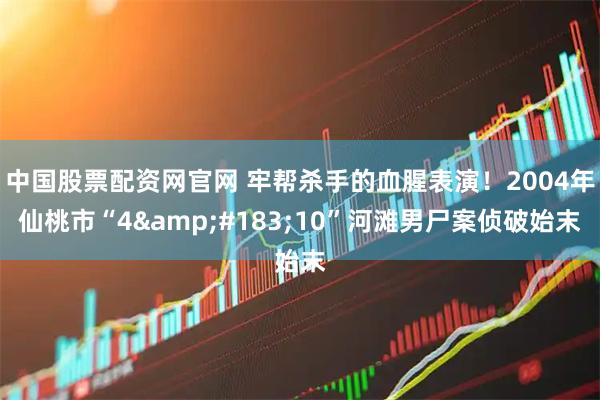 中国股票配资网官网 牢帮杀手的血腥表演！2004年仙桃市“4&#183;10”河滩男尸案侦破始末