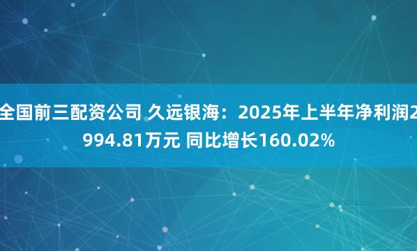 全国前三配资公司 久远银海：2025年上半年净利润2994.81万元 同比增长160.02%