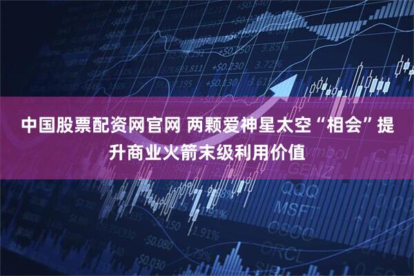 中国股票配资网官网 两颗爱神星太空“相会”提升商业火箭末级利用价值