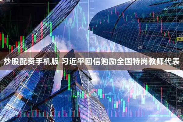 炒股配资手机版 习近平回信勉励全国特岗教师代表