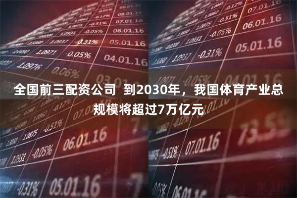 全国前三配资公司  到2030年，我国体育产业总规模将超过7万亿元