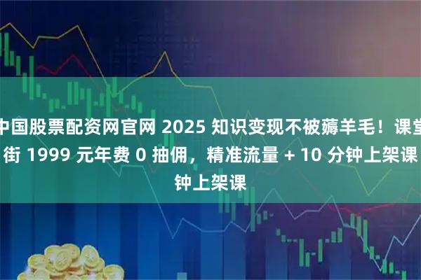 中国股票配资网官网 2025 知识变现不被薅羊毛！课堂街 1999 元年费 0 抽佣，精准流量 + 10 分钟上架课