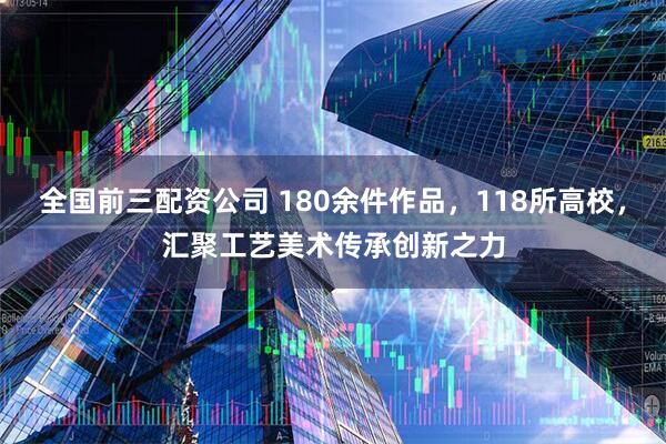 全国前三配资公司 180余件作品，118所高校，汇聚工艺美术传承创新之力